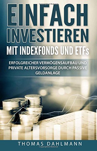 Einfach investieren mit Indexfonds und ETFs: Erfolgreicher Vermögensaufbau und private Altersvorsorge durch passive Geldanlage